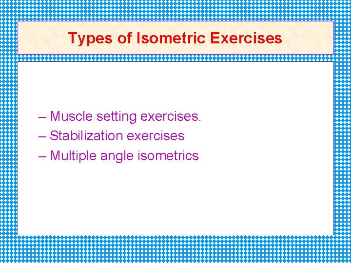 Types of Isometric Exercises – Muscle setting exercises. – Stabilization exercises – Multiple angle