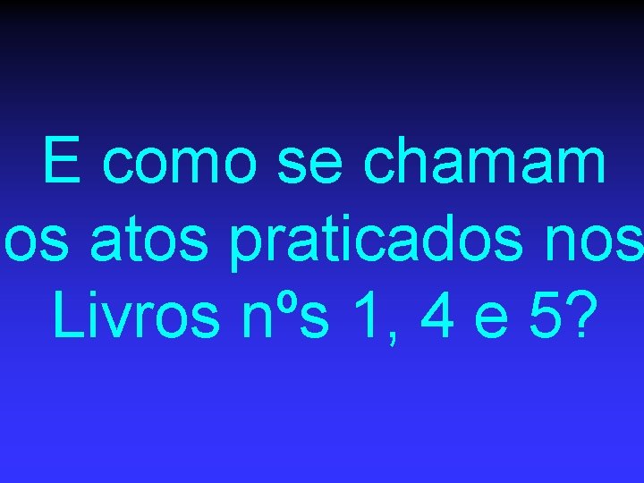 E como se chamam os atos praticados nos Livros nºs 1, 4 e 5?