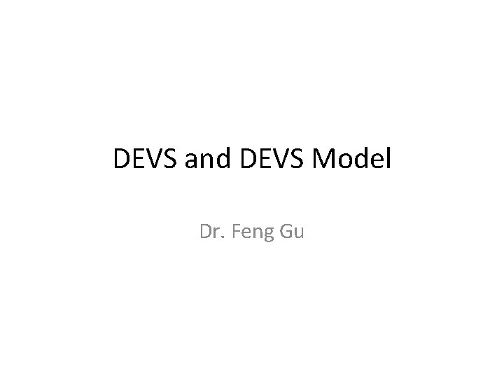 DEVS and DEVS Model Dr. Feng Gu 