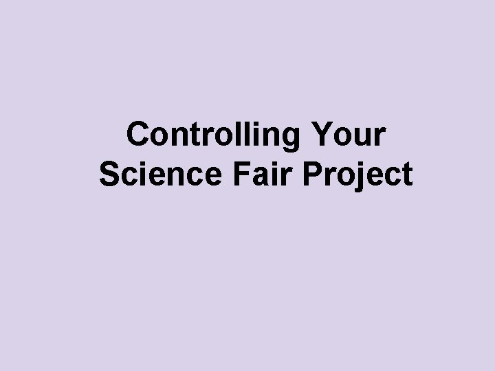 Control Science Fair Controlling Your Science Fair Project What needs to