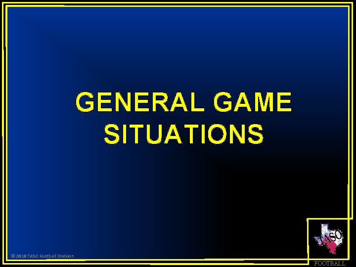 GENERAL GAME SITUATIONS © 2010 TASO Football Division FOOTBALL 