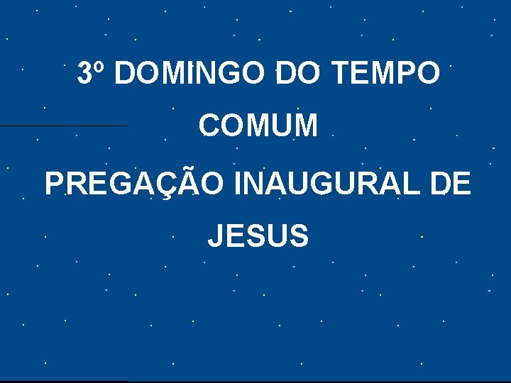 3º DOMINGO DO TEMPO COMUM PREGAÇÃO INAUGURAL DE JESUS 