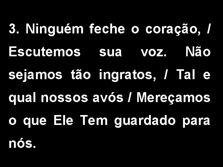 3. Ninguém feche o coração, / Escutemos sua voz. Não sejamos tão ingratos, /