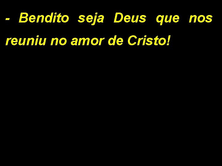 - Bendito seja Deus que nos reuniu no amor de Cristo! - Bendito seja Deus que nos reuniu no amor de Cristo!