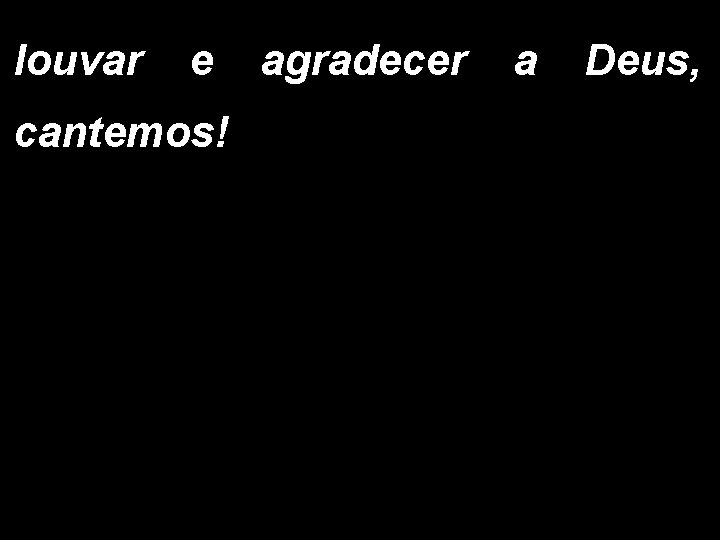 louvar e agradecer a Deus, cantemos! 