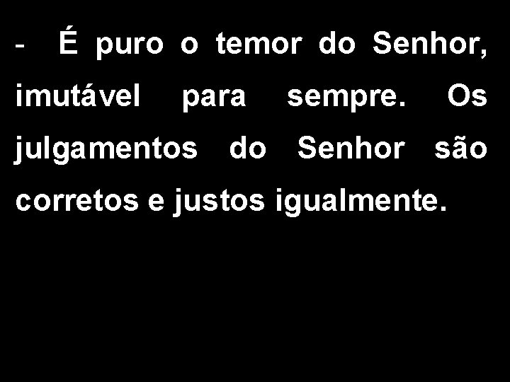 - É puro o temor do Senhor, imutável para sempre. Os julgamentos do Senhor