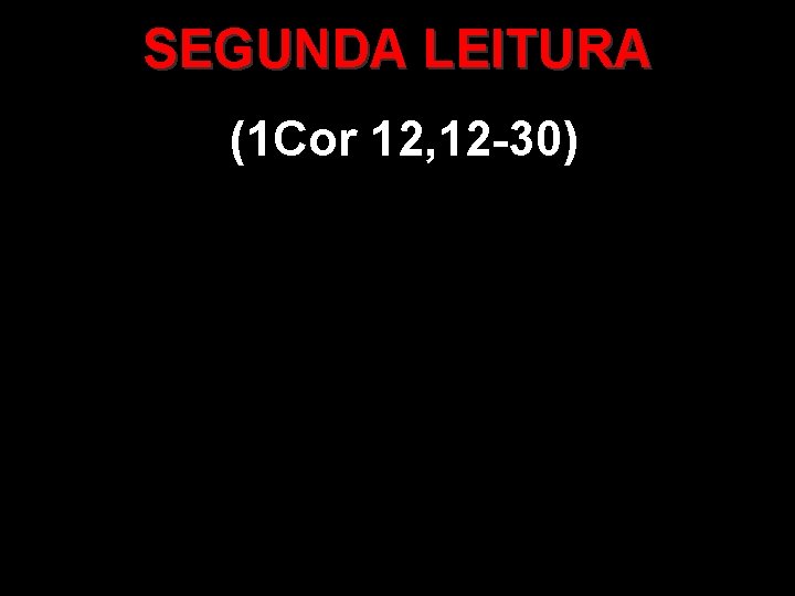 SEGUNDA LEITURA (1 Cor 12, 12 -30) SEGUNDA LEITURA (1 Cor 12, 12 -30)