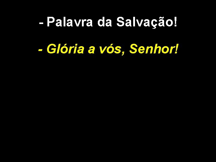 - Palavra da Salvação! - Glória a vós, Senhor! - Palavra da Salvação! - Glória a vós, Senhor!