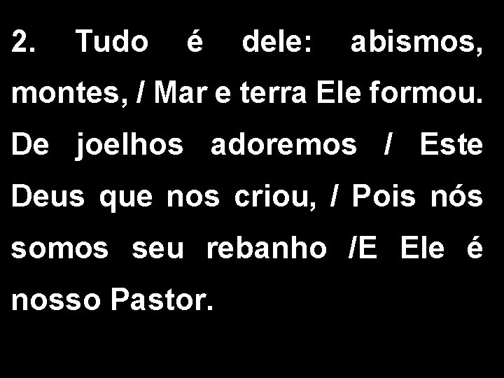 2. Tudo é dele: abismos, montes, / Mar e terra Ele formou. De joelhos