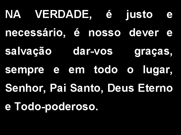 NA VERDADE, é justo e necessário, é nosso dever e salvação dar-vos graças, sempre