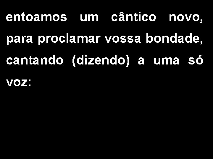 entoamos um cântico novo, para proclamar vossa bondade, cantando (dizendo) a uma só voz: