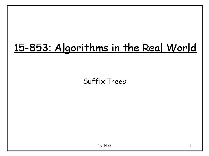 15 -853: Algorithms in the Real World Suffix Trees 15 -853 1 
