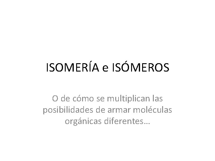 ISOMERÍA e ISÓMEROS O de cómo se multiplican las posibilidades de armar moléculas orgánicas ISOMERÍA e ISÓMEROS O de cómo se multiplican las posibilidades de armar moléculas orgánicas