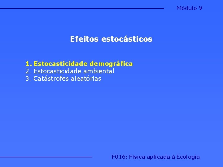 Módulo V Efeitos estocásticos 1. Estocasticidade demográfica 2. Estocasticidade ambiental 3. Catástrofes aleatórias F