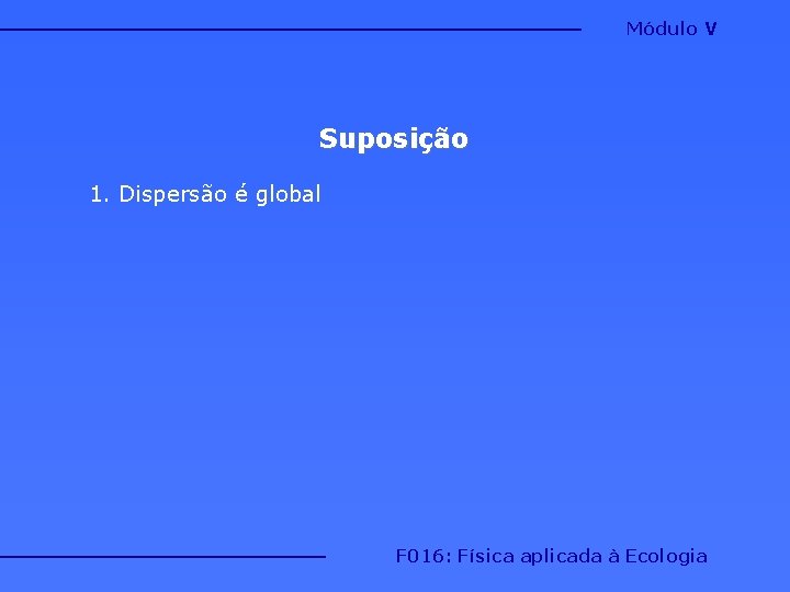 Módulo V Suposição 1. Dispersão é global F 016: Física aplicada à Ecologia 