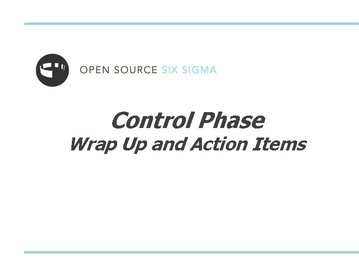 Control Phase Wrap Up and Action Items 