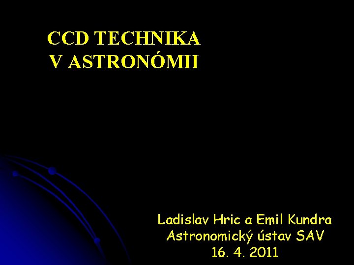 CCD TECHNIKA V ASTRONÓMII Ladislav Hric a Emil Kundra Astronomický ústav SAV 16. 4.