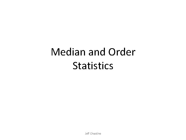 Median and Order Statistics Jeff Chastine Median and Order Statistics Jeff Chastine