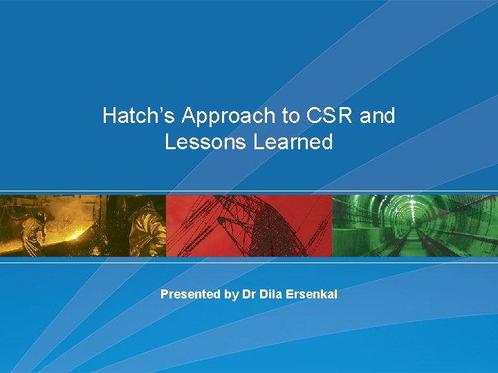 Hatch’s Approach to CSR and Lessons Learned Presented by Dr Dila Ersenkal 