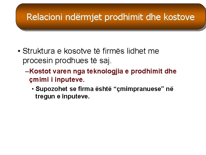 Relacioni ndërmjet prodhimit dhe kostove • Struktura e kosotve të firmës lidhet me procesin Relacioni ndërmjet prodhimit dhe kostove • Struktura e kosotve të firmës lidhet me procesin