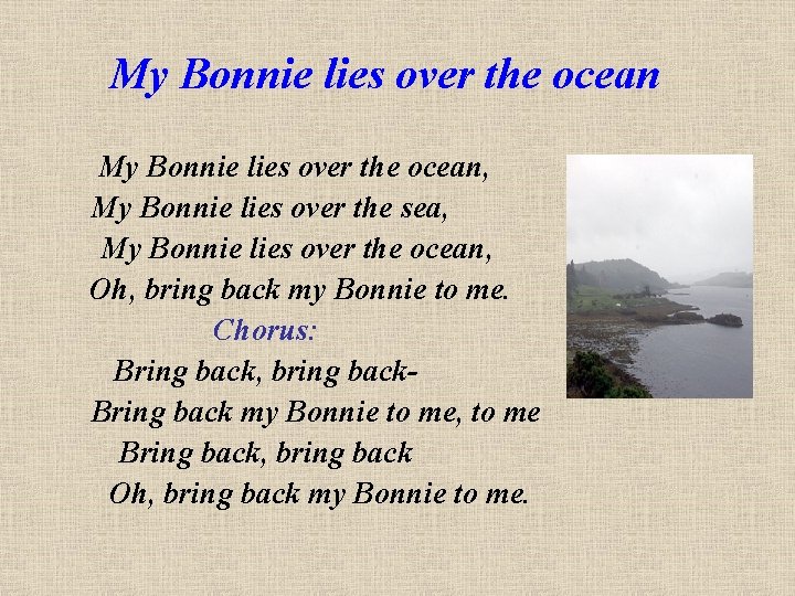 My Bonnie lies over the ocean, My Bonnie lies over the sea, My Bonnie