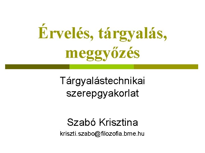 Érvelés, tárgyalás, meggyőzés Tárgyalástechnikai szerepgyakorlat Szabó Krisztina kriszti. szabo@filozofia. bme. hu 