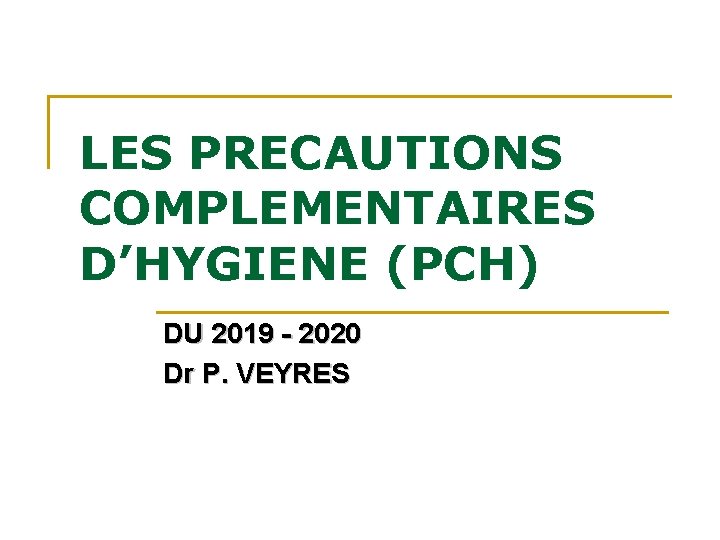 LES PRECAUTIONS COMPLEMENTAIRES D’HYGIENE (PCH) DU 2019 - 2020 Dr P. VEYRES LES PRECAUTIONS COMPLEMENTAIRES D’HYGIENE (PCH) DU 2019 - 2020 Dr P. VEYRES