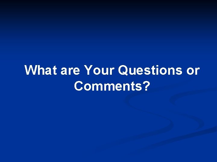 What are Your Questions or Comments? 