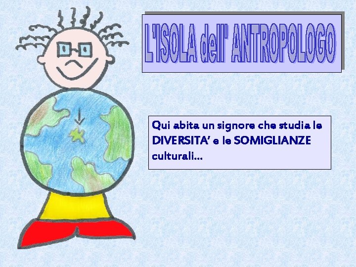 Qui abita un signore che studia le DIVERSITA’ e le SOMIGLIANZE culturali… 