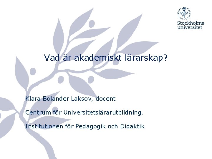 Vad är akademiskt lärarskap? Klara Bolander Laksov, docent Centrum för Universitetslärarutbildning, Institutionen för Pedagogik