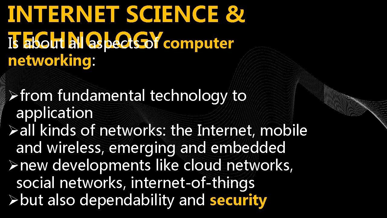 INTERNET SCIENCE & TECHNOLOGY Is about all aspects of computer networking: Øfrom fundamental technology INTERNET SCIENCE & TECHNOLOGY Is about all aspects of computer networking: Øfrom fundamental technology