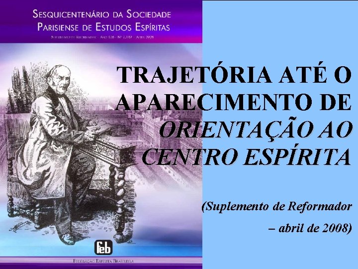 TRAJETÓRIA ATÉ O APARECIMENTO DE ORIENTAÇÃO AO CENTRO ESPÍRITA (Suplemento de Reformador – abril TRAJETÓRIA ATÉ O APARECIMENTO DE ORIENTAÇÃO AO CENTRO ESPÍRITA (Suplemento de Reformador – abril
