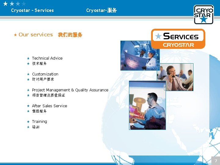 Cryostar – Services Cryostar-服务 Our services 我们的服务 Technical Advice 技术服务 Customization 针对用户要求 Project Management Cryostar – Services Cryostar-服务 Our services 我们的服务 Technical Advice 技术服务 Customization 针对用户要求 Project Management