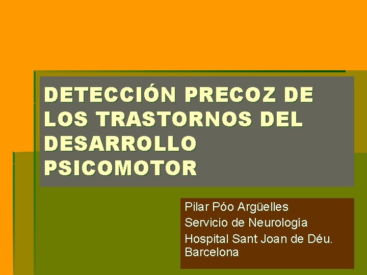 DETECCIÓN PRECOZ DE LOS TRASTORNOS DEL DESARROLLO PSICOMOTOR Pilar Póo Argüelles Servicio de Neurología DETECCIÓN PRECOZ DE LOS TRASTORNOS DEL DESARROLLO PSICOMOTOR Pilar Póo Argüelles Servicio de Neurología
