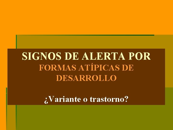 SIGNOS DE ALERTA POR FORMAS ATÍPICAS DE DESARROLLO ¿Variante o trastorno? SIGNOS DE ALERTA POR FORMAS ATÍPICAS DE DESARROLLO ¿Variante o trastorno?