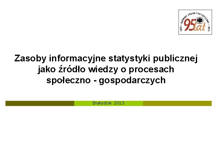 Zasoby informacyjne statystyki publicznej jako źródło wiedzy o procesach społeczno - gospodarczych Białystok 2013