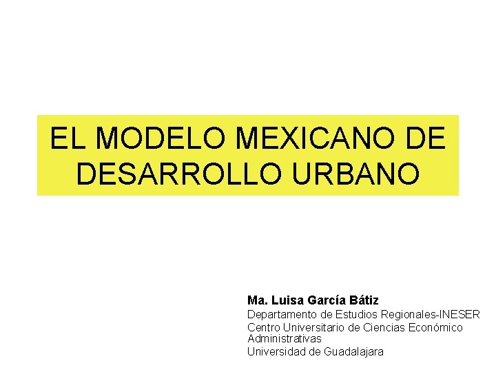 EL MODELO MEXICANO DE DESARROLLO URBANO Ma. Luisa García Bátiz Departamento de Estudios Regionales-INESER