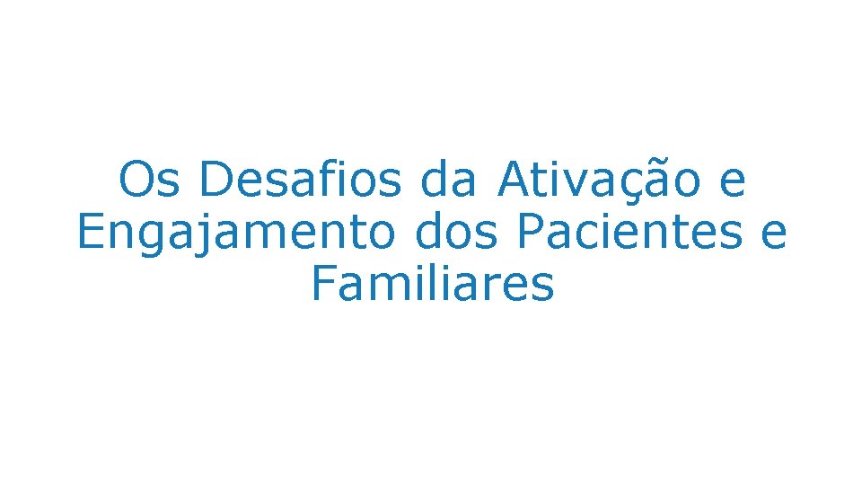 Os Desafios da Ativação e Engajamento dos Pacientes e Familiares 