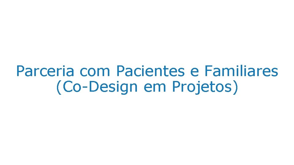 Parceria com Pacientes e Familiares (Co-Design em Projetos) 