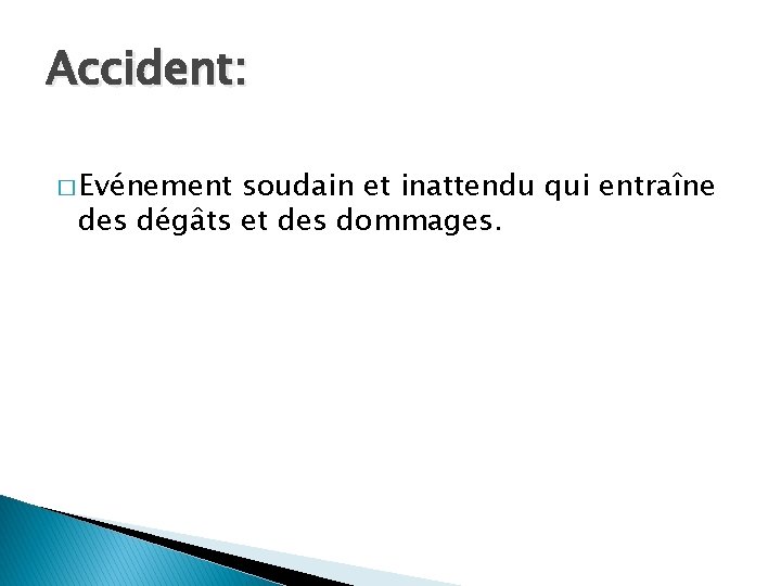 Accident: � Evénement soudain et inattendu qui entraîne des dégâts et des dommages. 