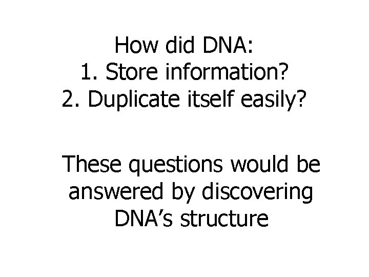 How did DNA: 1. Store information? 2. Duplicate itself easily? These questions would be