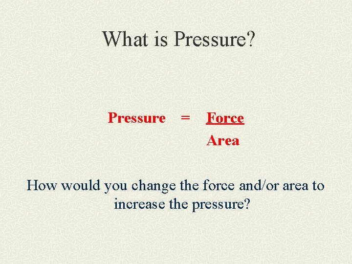 What is Pressure? Pressure = Force Area How would you change the force and/or