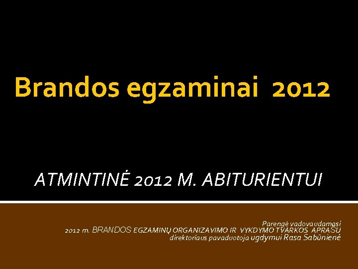 Brandos egzaminai 2012 ATMINTINĖ 2012 M. ABITURIENTUI Parengė vadovaudamasi 2012 m. BRANDOS EGZAMINŲ ORGANIZAVIMO