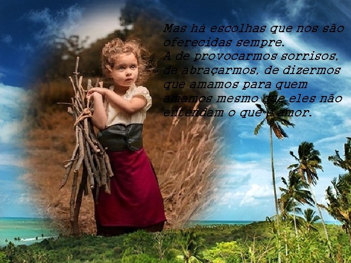 Mas há escolhas que nos são oferecidas sempre. A de provocarmos sorrisos, de abraçarmos,