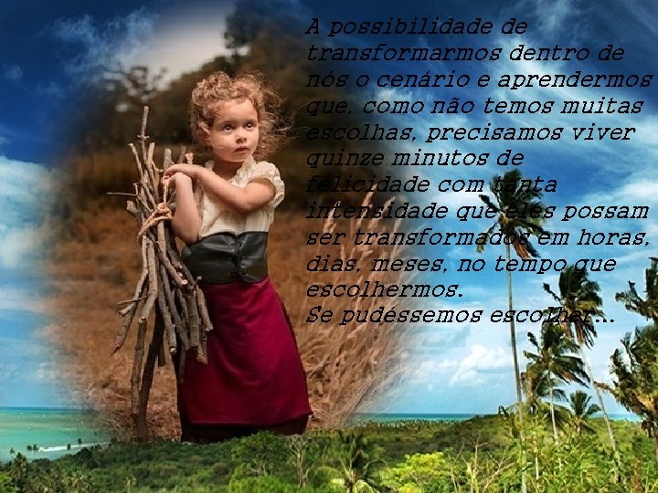 A possibilidade de transformarmos dentro de nós o cenário e aprendermos que, como não
