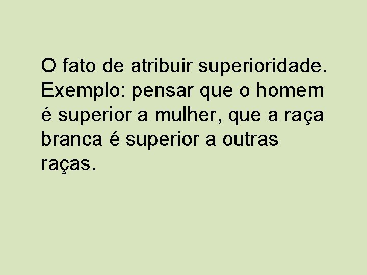O fato de atribuir superioridade. Exemplo: pensar que o homem é superior a mulher,