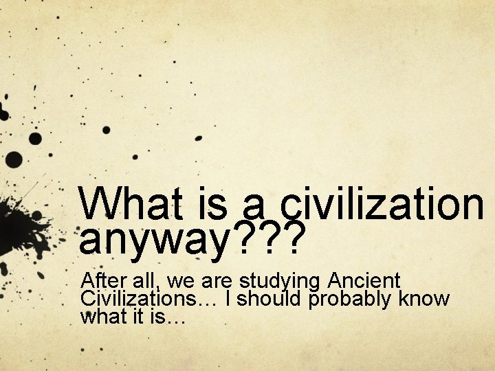 What is a civilization anyway? ? ? After all, we are studying Ancient Civilizations… What is a civilization anyway? ? ? After all, we are studying Ancient Civilizations…
