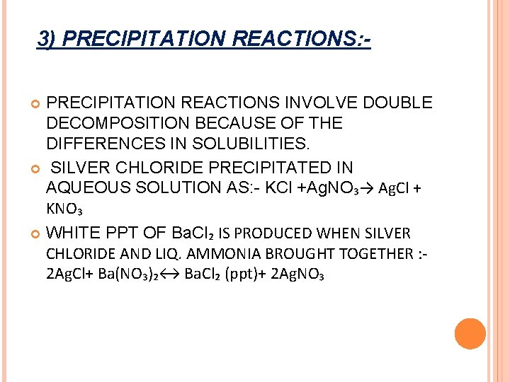 3) PRECIPITATION REACTIONS: PRECIPITATION REACTIONS INVOLVE DOUBLE DECOMPOSITION BECAUSE OF THE DIFFERENCES IN SOLUBILITIES. 3) PRECIPITATION REACTIONS: PRECIPITATION REACTIONS INVOLVE DOUBLE DECOMPOSITION BECAUSE OF THE DIFFERENCES IN SOLUBILITIES.