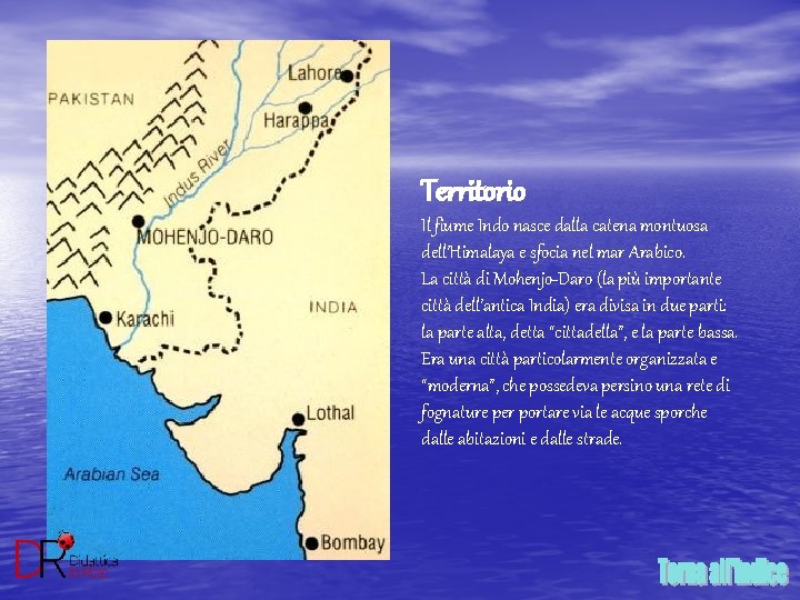 Territorio Il fiume Indo nasce dalla catena montuosa dell’Himalaya e sfocia nel mar Arabico.