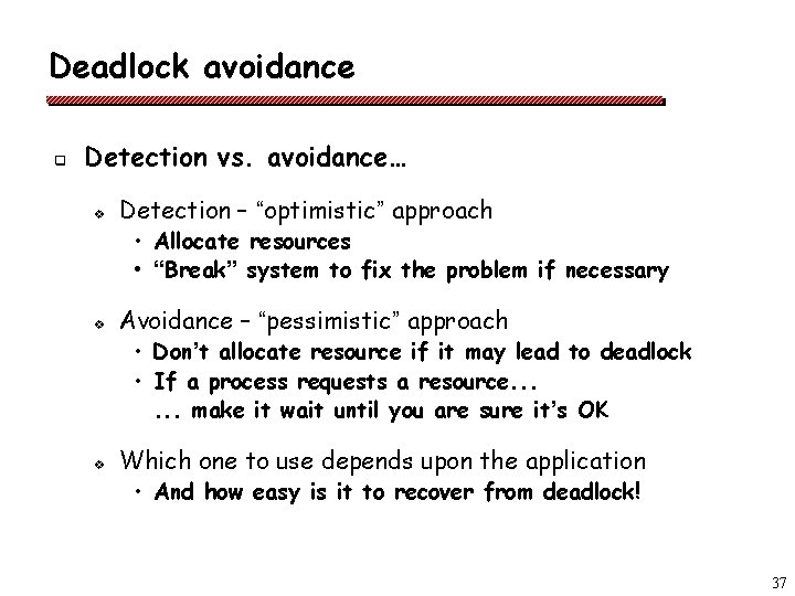 Deadlock avoidance q Detection vs. avoidance… v Detection – “optimistic” approach • Allocate resources